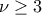 \displaystyle{\nu\geq 3}