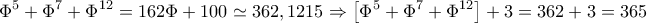 \displaystyle {\Phi ^5} + {\Phi ^7} + {\Phi ^{12}} = 162\Phi  + 100 \simeq 362,1215 \Rightarrow \left[ {{\Phi ^5} + {\Phi ^7} + {\Phi ^{12}}} \right] + 3 = 362 + 3 = 365