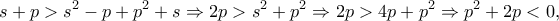 \displaystyle{s+p>s^2-p+p^2+s\Rightarrow 2p>s^2+p^2\Rightarrow 2p>4p+p^2\Rightarrow p^2+2p<0,}