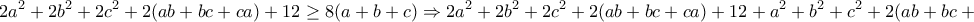 \displaystyle{2a^2 +2b^2 +2c^2 +2(ab+bc+ca)+12\geq 8(a+b+c)\Rightarrow 2a^2 +2b^2 +2c^2 +2(ab+bc +ca)+12 +a^2 +b^2 +c^2 +2(ab+bc+ca)+12\geq } \displaystyle{2a^2 +2b^2 +2c^2 +2(ab+bc+ca)+12\geq 8(a+b+c)\Rightarrow 2a^2 +2b^2 +2c^2 +2(ab+bc +ca)+12 +a^2 +b^2 +c^2 +2(ab+bc+ca)+12\geq }