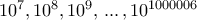 10^7, 10^8, 10^9, \, ... \, , 10^{1000006}