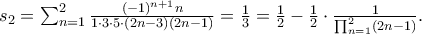 s_{2}= \sum_{n=1}^{2}\frac{(-1)^{n+1}n}{1\cdot3\cdot5\cdot(2n-3)(2n-1)} = \frac{1}{3}=\frac{1}{2}-\frac{1}{2}\cdot \frac{1}{\prod_{n=1}^{2}(2n-1)}. s_{2}= \sum_{n=1}^{2}\frac{(-1)^{n+1}n}{1\cdot3\cdot5\cdot(2n-3)(2n-1)} = \frac{1}{3}=\frac{1}{2}-\frac{1}{2}\cdot \frac{1}{\prod_{n=1}^{2}(2n-1)}.