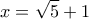 \displaystyle{ 
x = \sqrt 5  + 1 
}