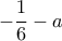  - \dfrac {1}{6} -a 