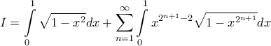 \displaystyle I=\int \limits_{0}^{1}\sqrt{1-x^{2}}dx+\sum_{n=1}^{\infty}\int \limits_{0}^{1}x^{2^{n+1}-2}\sqrt{1-x^{2^{n+1}}}dx \displaystyle I=\int \limits_{0}^{1}\sqrt{1-x^{2}}dx+\sum_{n=1}^{\infty}\int \limits_{0}^{1}x^{2^{n+1}-2}\sqrt{1-x^{2^{n+1}}}dx