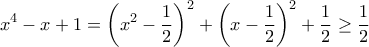\displaystyle{ x^4 -x + 1 =\left (x^2-\frac {1}{2} \right )^2+ \left(x-\frac {1}{2}\right )^2 + \frac {1}{2} \ge \frac {1}{2}} \displaystyle{ x^4 -x + 1 =\left (x^2-\frac {1}{2} \right )^2+ \left(x-\frac {1}{2}\right )^2 + \frac {1}{2} \ge \frac {1}{2}}