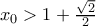 x_{0}>1+\frac{\sqrt{2}}{2}