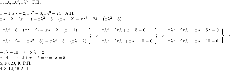 \displaystyle{\begin{array}{l} 
x,x\lambda ,x{\lambda ^2},x{\lambda ^3}\quad \Gamma .\Pi .\\ 
\\ 
x - 1,x\lambda  - 2,x{\lambda ^2} - 8,x{\lambda ^3} - 24\quad {\rm A}.\Pi .\\ 
x\lambda  - 2 - \left( {x - 1} \right) = x{\lambda ^2} - 8 - \left( {x\lambda  - 2} \right) = x{\lambda ^3} - 24 - \left( {x{\lambda ^2} - 8} \right)\\ 
\\ 
\left. \begin{array}{l} 
x{\lambda ^2} - 8 - \left( {x\lambda  - 2} \right) = x\lambda  - 2 - \left( {x - 1} \right)\\ 
\\ 
x{\lambda ^3} - 24 - \left( {x{\lambda ^2} - 8} \right) = x{\lambda ^2} - 8 - \left( {x\lambda  - 2} \right) 
\end{array} \right\} \Rightarrow \left. \begin{array}{l} 
x{\lambda ^2} - 2x\lambda  + x - 5 = 0\\ 
\\ 
x{\lambda ^3} - 2x{\lambda ^2} + x\lambda  - 10 = 0 
\end{array} \right\} \Rightarrow \left. \begin{array}{l} 
x{\lambda ^3} - 2x{\lambda ^2} + x\lambda  - 5\lambda  = 0\\ 
\\ 
x{\lambda ^3} - 2x{\lambda ^2} + x\lambda  - 10 = 0 
\end{array} \right\} \Rightarrow \\ 
\\ 
 - 5\lambda  + 10 = 0 \Rightarrow \lambda  = 2\\ 
x \cdot 4 - 2x \cdot 2 + x - 5 = 0 \Rightarrow x = 5\\ 
5,10,20,40\;\Gamma .\Pi .\\ 
4,8,12,16\;{\rm A}.\Pi . 
\end{array}}