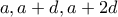 \displaystyle{a , a+d , a+2d}