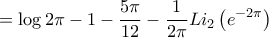 \displaystyle{ = \log 2\pi - 1 - \frac{{5\pi }}{{12}} - \frac{1}{{2\pi }}L{i_2}\left( {{e^{ - 2\pi }}} \right)} \displaystyle{ = \log 2\pi - 1 - \frac{{5\pi }}{{12}} - \frac{1}{{2\pi }}L{i_2}\left( {{e^{ - 2\pi }}} \right)}