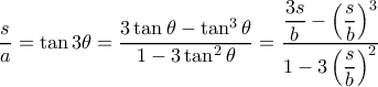 \dfrac {s}{a}= \tan 3\theta = \dfrac {3\tan \theta - \tan ^3 \theta }{1- 3\tan ^2 \theta}= \dfrac {\dfrac {3s}{b} - \left (\dfrac {s}{b} \right )^3 }{1- 3 \left (\dfrac {s}{b} \right )^2 } \dfrac {s}{a}= \tan 3\theta = \dfrac {3\tan \theta - \tan ^3 \theta }{1- 3\tan ^2 \theta}= \dfrac {\dfrac {3s}{b} - \left (\dfrac {s}{b} \right )^3 }{1- 3 \left (\dfrac {s}{b} \right )^2 }