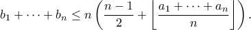 \displaystyle b_1 + \dots + b_n \leq n \left( \frac{n-1}{2} + \left\lfloor \frac{a_1 + \cdots + a_n}{n} \right\rfloor \right). \displaystyle b_1 + \dots + b_n \leq n \left( \frac{n-1}{2} + \left\lfloor \frac{a_1 + \cdots + a_n}{n} \right\rfloor \right).