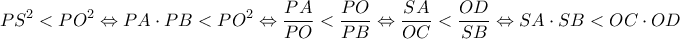 \displaystyle P{S^2} < P{O^2} \Leftrightarrow PA \cdot PB < P{O^2} \Leftrightarrow \frac{{PA}}{{PO}} < \frac{{PO}}{{PB}} \Leftrightarrow \frac{{SA}}{{OC}} < \frac{{OD}}{{SB}} \Leftrightarrow SA \cdot SB < OC \cdot OD
