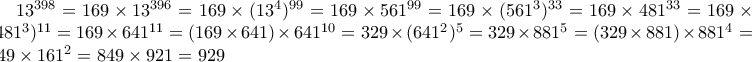 13^{398}=169\times 13^{396}=169\times (13^4)^{99}={169}\times 561^{99}=169\times (561^3)^{33}=169\times 481^{33}=169\times (481^3)^{11}=169\times 641^{11} = (169\times 641 )\times 641^{10}=329\times (641^2)^5=329\times 881^5=(329\times881 )\times 881^4=849\times 161^2=849\times 921=929 13^{398}=169\times 13^{396}=169\times (13^4)^{99}={169}\times 561^{99}=169\times (561^3)^{33}=169\times 481^{33}=169\times (481^3)^{11}=169\times 641^{11} = (169\times 641 )\times 641^{10}=329\times (641^2)^5=329\times 881^5=(329\times881 )\times 881^4=849\times 161^2=849\times 921=929