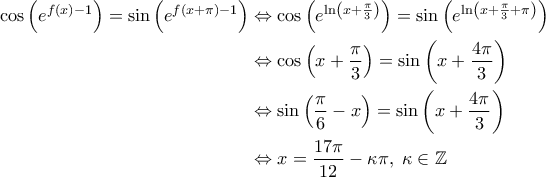 \displaystyle{\begin{aligned} 
\cos \left ( e^{f(x) -1} \right )= \sin \left ( e^{f\left ( x + \pi \right )-1} \right ) &\Leftrightarrow  \cos \left ( e^{\ln \left ( x + \frac{\pi}{3} \right )} \right ) = \sin \left ( e^{\ln \left ( x + \frac{\pi}{3} + \pi \right )} \right ) \\  
 &\Leftrightarrow \cos \left ( x + \frac{\pi}{3} \right ) = \sin \left ( x + \frac{4 \pi}{3} \right ) \\  
 &\Leftrightarrow \sin \left ( \frac{\pi}{6} - x \right ) = \sin \left ( x + \frac{4\pi}{3} \right ) \\  
 &\Leftrightarrow  x = \frac{17 \pi}{12} - \kappa \pi , \; \kappa \in \mathbb{Z} 
\end{aligned}}
