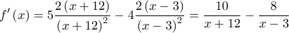 \displaystyle{f'\left( x \right) = 5\frac{{2\left( {x + 12} \right)}}{{{{\left( {x + 12} \right)}^2}}} - 4\frac{{2\left( {x - 3} \right)}}{{{{\left( {x - 3} \right)}^2}}} = \frac{{10}}{{x + 12}} - \frac{8}{{x - 3}}}