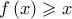 \displaystyle{f\left( x \right) \geqslant x}