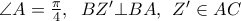 \angle A=\frac{\pi }{4},\;\; BZ' \bot BA,\;\,Z' \in AC