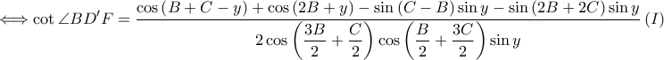 \displaystyle \Longleftrightarrow \cot \angle BD{'}F=\frac{\displaystyle \cos \left ( B+C-y \right )+\cos \left ( 2B+y \right )-\sin \left ( C-B \right )\sin y-\sin \left ( 2B+2C \right )\sin y}{\displaystyle 2\cos \left ( \frac{3B}{2}+\frac{C}{2} \right )\cos \left ( \frac{B}{2}+\frac{3C}{2} \right )\sin y}\left ( I \right )