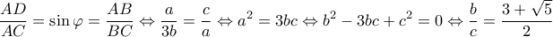 \displaystyle \frac{{AD}}{{AC}} = \sin \varphi  = \frac{{AB}}{{BC}} \Leftrightarrow \frac{a}{{3b}} = \frac{c}{a} \Leftrightarrow {a^2} = 3bc \Leftrightarrow {b^2} - 3bc + {c^2} = 0 \Leftrightarrow \frac{b}{c} = \frac{{3 + \sqrt 5 }}{2}