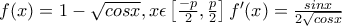 f(x)=1-\sqrt{cosx},x\epsilon \left[\frac{-p}{2}, \frac{p}{2} \right] 
      f'(x)=\frac{sinx}{2\sqrt{cosx}}
