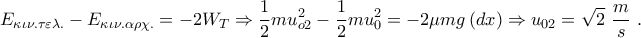 \displaystyle{{{E}_{\kappa \iota \nu .\tau \varepsilon \lambda .}}-{{E}_{\kappa \iota \nu .\alpha \rho \chi .}}=-2{{W}_{T\Rho }}\Rightarrow \frac{1}{2}mu_{o2}^{2}-\frac{1}{2}mu_{0}^{2}=-2\mu mg\left( dx \right)\Rightarrow {{u}_{02}}=\sqrt{2}~\frac{m}{s}~.