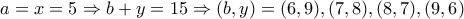 \displaystyle{a = x = 5 \Rightarrow b + y = 15 \Rightarrow (b,y) = (6,9), (7,8), (8,7), (9 , 6)}