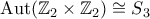\mathrm{Aut}(\mathbb{Z}_2\times \mathbb{Z}_2)\cong S_3