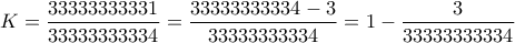 \displaystyle{ 
K = \frac{{33333333331}}{{33333333334}} = \frac{{33333333334 - 3}}{{33333333334}} = 1 - \frac{3}{{33333333334}} 
}
