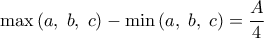 \displaystyle{\max \left( {a,\;b,\;c} \right) - \min \left( {a,\;b,\;c} \right) = \frac{A}{4}}