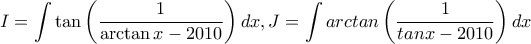 \displaystyle\ I = \int {\tan \left( {\frac{1}{{\arctan x - 2010}}} \right)dx} ,J = \int {arctan\left( {\frac{1}{{tanx - 2010}}} \right)dx}