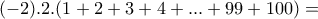\displaystyle{(-2).2.(1+2+3+4+ . . . +99+100)=} \displaystyle{(-2).2.(1+2+3+4+ . . . +99+100)=}