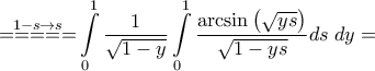 \displaystyle{\mathop { = = = = = }\limits^{1 - s \to s} \int\limits_0^1 {\frac{1}{{\sqrt {1 - y} }}\int\limits_0^1 {\frac{{\arcsin \left( {\sqrt {ys} } \right)}}{{\sqrt {1 - ys} }}ds} } \;dy = } \displaystyle{\mathop { = = = = = }\limits^{1 - s \to s} \int\limits_0^1 {\frac{1}{{\sqrt {1 - y} }}\int\limits_0^1 {\frac{{\arcsin \left( {\sqrt {ys} } \right)}}{{\sqrt {1 - ys} }}ds} } \;dy = }