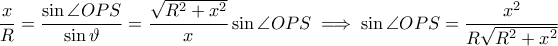 \displaystyle \frac{x}{R}=\frac{\sin \angle OPS}{\sin \vartheta}=\frac{\sqrt{R^{2}+x^{2}}}{x}\sin \angle OPS\implies \sin \angle OPS=\frac{x^{2}}{R\sqrt{R^{2}+x^{2}}}