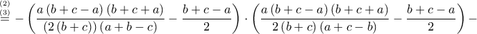 \displaystyle \overset{^{\left ( 2 \right )}_{\left ( 3 \right )}}=-\left ( \frac{a\left ( b+c-a \right )\left ( b+c+a \right )}{\left ( 2\left ( b+c \right ) \right )\left ( a+b-c \right )}-\frac{b+c-a}{2} \right )\cdot \left ( \frac{a\left ( b+c-a \right )\left ( b+c+a \right )}{2\left ( b+c \right )\left ( a+c-b \right )}-\frac{b+c-a}{2} \right )-