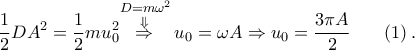 \displaystyle{\frac{1}{2}D{{A}^{2}}=\frac{1}{2}mu_{0}^{2}\overset{D=m{{\omega }^{2}}}{\mathop{\overset{\Downarrow }{\mathop{\Rightarrow }}\,}}\,{{u}_{0}}=\omega A\Rightarrow {{u}_{0}}=\frac{3\pi A}{2}~~~~~\left( 1 \right).}