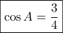 \boxed{\cos A = \dfrac{3}{4}} \boxed{\cos A = \dfrac{3}{4}}