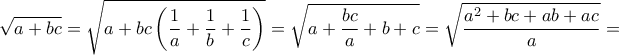 \displaystyle{\sqrt {a + bc}  = \sqrt {a + bc\left( {\frac{1}{a} + \frac{1}{b} + \frac{1}{c}} \right)}  = \sqrt {a + \frac{{bc}}{a} + b + c}  = \sqrt {\frac{{{a^2} + bc + ab + ac}}{a}}  = }
