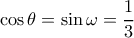 \displaystyle \cos \theta  = \sin \omega  = \frac{1}{3}
