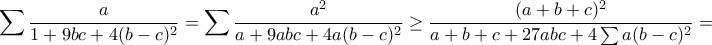 \displaystyle{\sum \frac{a}{1+9bc+4(b-c)^2}=\sum \frac{a^2}{a+9abc+4a(b-c)^2}\geq \frac{(a+b+c)^2}{a+b+c+27abc+4\sum a(b-c)^2}=}