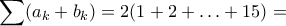 \displaystyle{\sum (a_k+b_k)=2(1+2+…+15)=} \displaystyle{\sum (a_k+b_k)=2(1+2+…+15)=}