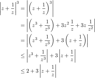 \displaystyle{\begin{aligned}\left|z+\frac{1}{z}\right|^3&=\left|\left(z+\frac{1}{z}\right)^3\right|\\&=\left|\left(z^3+\frac{1}{z^3}\right)+3z^2\,\frac{1}{z}+3z\,\frac{1}{z^2}\right|\\&=\left|\left(z^3+\frac{1}{z^3}\right)+3\left(z+\frac{1}{z}\right)\right|\\&\leq \left|z^3+\frac{1}{z^3}\right|+3\left|z+\frac{1}{z}\right|\\&\leq 2+3\left|z+\frac{1}{z}\right|\end{aligned}}