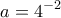 \displaystyle a=4^{-2}
