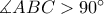 \measuredangle ABC > 90^{\circ}