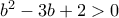 b^{2}-3b+2 >0