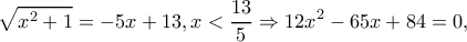 \displaystyle \sqrt {{x^2} + 1}  =  - 5x + 13,x < \frac{{13}}{5} \Rightarrow 12{x^2} - 65x + 84 = 0,