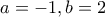 \displaystyle{a=-1,b=2} \displaystyle{a=-1,b=2}