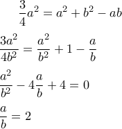 \displaystyle \frac { 3 }{ 4 } { a }^{ 2 }={ a }^{ 2 }+{ b }^{ 2 }-ab\\ \\ \frac { 3{ a }^{ 2 } }{ 4{ b }^{ 2 } } =\frac { { a }^{ 2 } }{ { b }^{ 2 } } +1-\frac { { a } }{ { b } } \\ \\ \frac { { a }^{ 2 } }{ { b }^{ 2 } } -4\frac { { a } }{ { b } } +4=0\\ \\ \frac { { a } }{ { b } } =2 \displaystyle \frac { 3 }{ 4 } { a }^{ 2 }={ a }^{ 2 }+{ b }^{ 2 }-ab\\ \\ \frac { 3{ a }^{ 2 } }{ 4{ b }^{ 2 } } =\frac { { a }^{ 2 } }{ { b }^{ 2 } } +1-\frac { { a } }{ { b } } \\ \\ \frac { { a }^{ 2 } }{ { b }^{ 2 } } -4\frac { { a } }{ { b } } +4=0\\ \\ \frac { { a } }{ { b } } =2