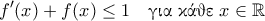 \displaystyle{f'(x)+ f(x) \leq 1 \quad \text{\gr&gamma;&iota;&alpha; &kappa;ά&theta;&epsilon;} \; x \in \mathbb{R}}