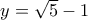 y=\sqrt{5}-1